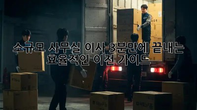 소규모 사무실 이사, 3분만에 끝내는 효율적인 이전 가이드!
