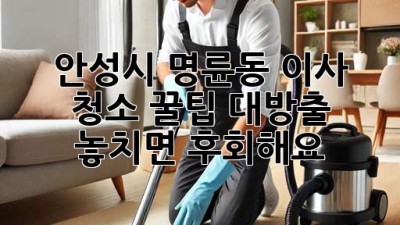 🏡✨ 안성시 명륜동 이사 청소, 꿀팁 대방출! 놓치면 후회해요! 😲